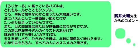 武井大輔先生からのコメント　「ろじか～る」に載っているパズルは、どれもルールがとてもシンプル。でも単純で簡単なのかとおもったら大間違いです。